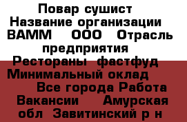 Повар-сушист › Название организации ­ ВАММ  , ООО › Отрасль предприятия ­ Рестораны, фастфуд › Минимальный оклад ­ 15 000 - Все города Работа » Вакансии   . Амурская обл.,Завитинский р-н